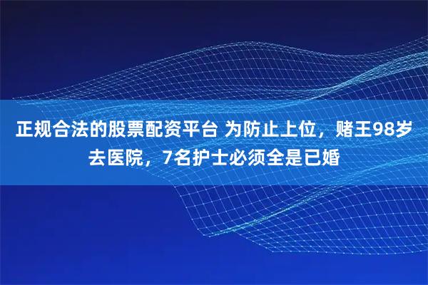 正规合法的股票配资平台 为防止上位，赌王98岁去医院，7名护士必须全是已婚