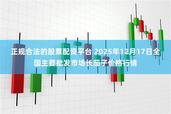 正规合法的股票配资平台 2025年12月17日全国主要批发市场长茄子价格行情