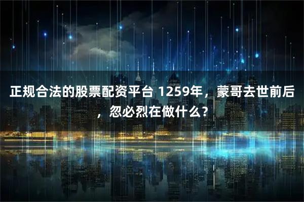 正规合法的股票配资平台 1259年，蒙哥去世前后，忽必烈在做什么？
