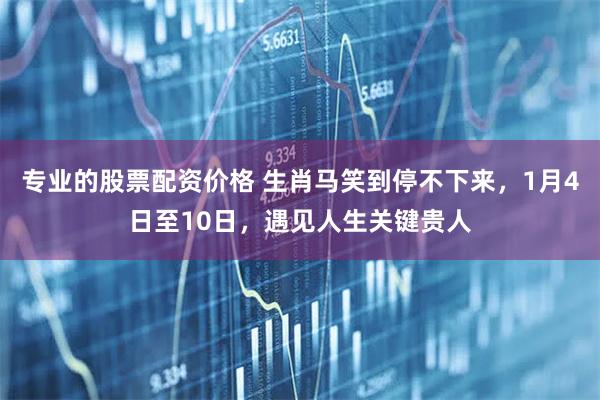 专业的股票配资价格 生肖马笑到停不下来，1月4日至10日，遇见人生关键贵人