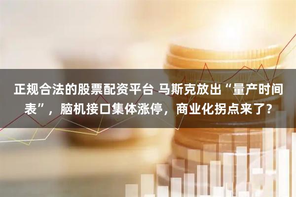 正规合法的股票配资平台 马斯克放出“量产时间表”，脑机接口集体涨停，商业化拐点来了？