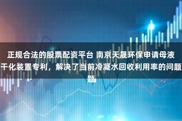 正规合法的股票配资平台 南京天晟环保申请母液干化装置专利，解决了当前冷凝水回收利用率的问题