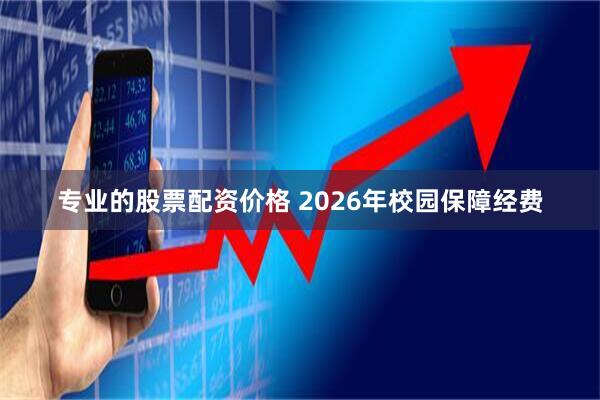 专业的股票配资价格 2026年校园保障经费