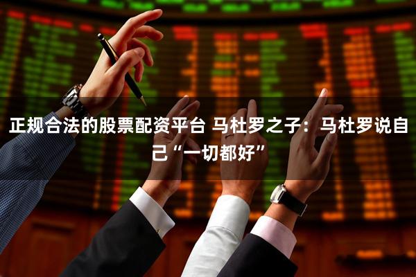 正规合法的股票配资平台 马杜罗之子：马杜罗说自己“一切都好”