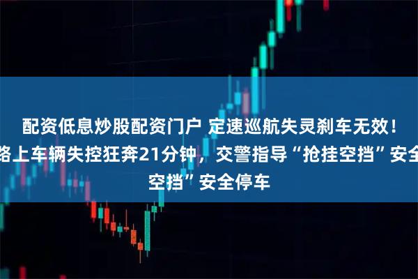 配资低息炒股配资门户 定速巡航失灵刹车无效！高速路上车辆失控狂奔21分钟，交警指导“抢挂空挡”安全停车