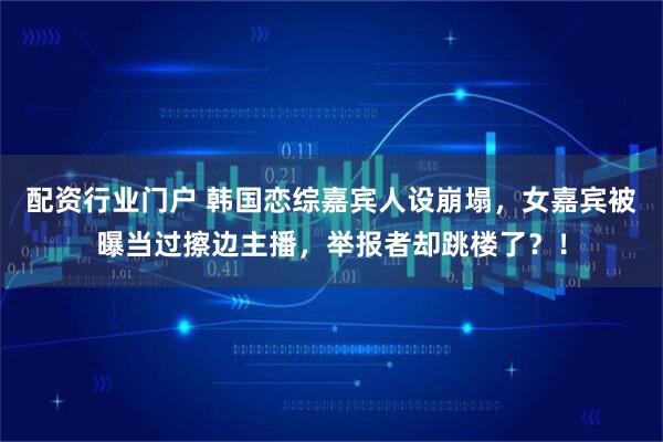 配资行业门户 韩国恋综嘉宾人设崩塌，女嘉宾被曝当过擦边主播，举报者却跳楼了？！