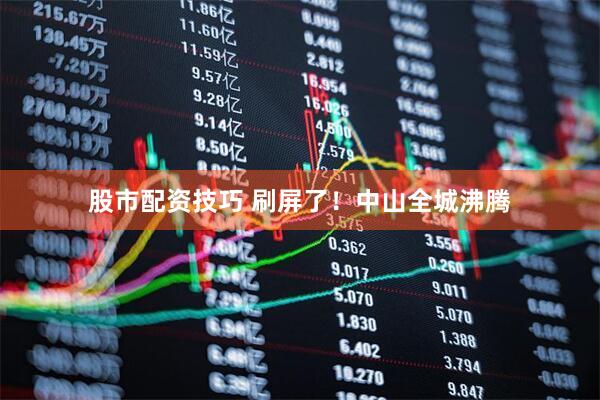 股市配资技巧 刷屏了！中山全城沸腾