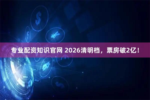 专业配资知识官网 2026清明档，票房破2亿！