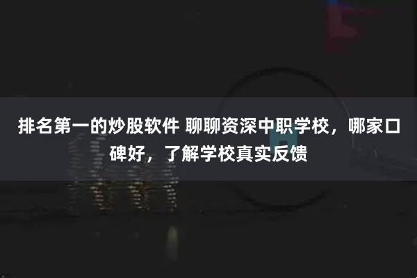排名第一的炒股软件 聊聊资深中职学校，哪家口碑好，了解学校真实反馈