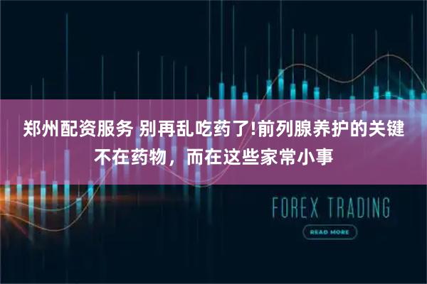 郑州配资服务 别再乱吃药了!前列腺养护的关键不在药物，而在这些家常小事