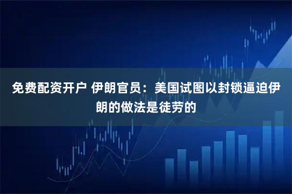 免费配资开户 伊朗官员：美国试图以封锁逼迫伊朗的做法是徒劳的