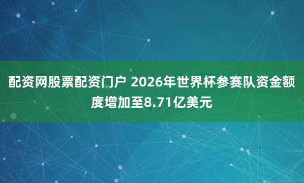 配资网股票配资门户 2026年世界杯参赛队资金额度增加至8.71亿美元