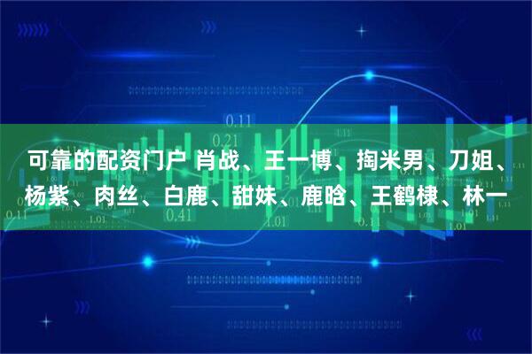 可靠的配资门户 肖战、王一博、掏米男、刀姐、杨紫、肉丝、白鹿、甜妹、鹿晗、王鹤棣、林一