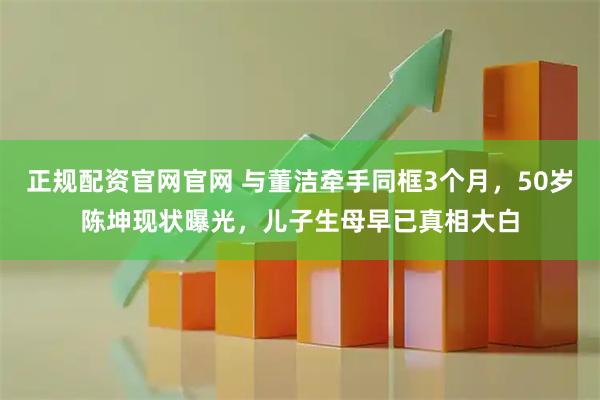 正规配资官网官网 与董洁牵手同框3个月，50岁陈坤现状曝光，儿子生母早已真相大白
