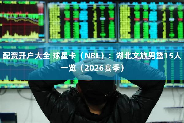 配资开户大全 球星卡（NBL）：湖北文旅男篮15人一览（2026赛季）